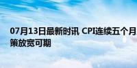 07月13日最新时讯 CPI连续五个月上涨 通胀温和，宏观政策放宽可期