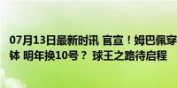 07月13日最新时讯 官宣！姆巴佩穿皇马9号 继承大罗C罗衣钵 明年换10号？ 球王之路待启程