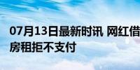 07月13日最新时讯 网红借口抑郁症拖欠15万房租拒不支付