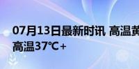 07月13日最新时讯 高温黄色预警！5省份最高温37℃+