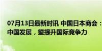 07月13日最新时讯 中国日本商会：绝大多数日企坚定扎根中国发展，望提升国际竞争力