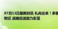 07月13日最新时讯 礼尚往来！多艘中国军舰现身阿拉斯加附近 战略投送能力彰显