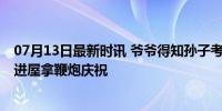 07月13日最新时讯 爷爷得知孙子考上北大转身去放炮 转身进屋拿鞭炮庆祝