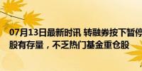 07月13日最新时讯 转融券按下暂停键，A股仍有超2200个股有存量，不乏热门基金重仓股