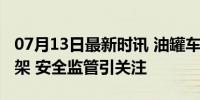 07月13日最新时讯 油罐车轨迹查询功能遭下架 安全监管引关注