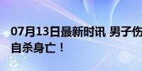 07月13日最新时讯 男子伤妻女外孙后逃匿后自杀身亡！