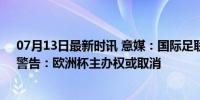 07月13日最新时讯 意媒：国际足联和欧足联致信意足协，警告：欧洲杯主办权或取消