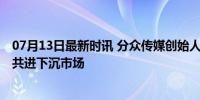 07月13日最新时讯 分众传媒创始人回应美团布局梯媒 携手共进下沉市场