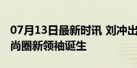 07月13日最新时讯 刘冲出任VOGUE主编 时尚圈新领袖诞生