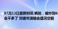 07月13日最新时讯 疯抢，被炒到68880元，网友：看的机会不多了 刘德华演唱会盛况空前