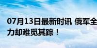 07月13日最新时讯 俄军全线步步紧逼，而主力却难觅其踪！