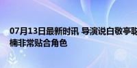 07月13日最新时讯 导演说白敬亭聪明幽默经验丰富，章若楠非常贴合角色