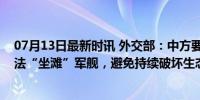 07月13日最新时讯 外交部：中方要求菲方撤走在仁爱礁非法“坐滩”军舰，避免持续破坏生态环境