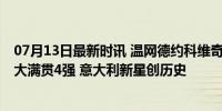 07月13日最新时讯 温网德约科维奇收退赛大礼 穆塞蒂首进大满贯4强 意大利新星创历史