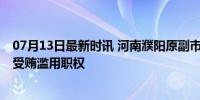 07月13日最新时讯 河南濮阳原副市长陈晓华被双开 涉贪污受贿滥用职权