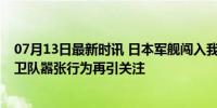 07月13日最新时讯 日本军舰闯入我领海是技术性失误吗 自卫队嚣张行为再引关注