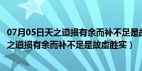 07月05日天之道损有余而补不足是故虚胜实不足胜有余（天之道损有余而补不足是故虚胜实）