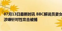 07月13日最新时讯 BBC解说员妻女三人遭弓弩射杀 前军人涉嫌针对性攻击被捕