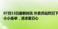 07月13日最新时讯 外卖员站烈日下吃饭被店家吼进吹空调 小小善举，清凉夏日心