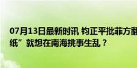 07月13日最新时讯 钧正平批菲方翻炒南海问题：拿张“废纸”就想在南海挑事生乱？