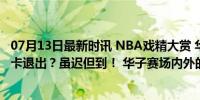 07月13日最新时讯 NBA戏精大赏 华子吹牛？吹到做到！小卡退出？虽迟但到！ 华子赛场内外的挑战与蜕变