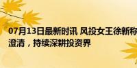 07月13日最新时讯 风投女王徐新称从未撤离一级市场 谣言澄清，持续深耕投资界