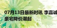 07月13日最新时讯 李嘉诚5折抛售房产 东莞豪宅降价潮起