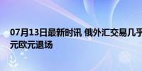 07月13日最新时讯 俄外汇交易几乎100%以人民币结算 美元欧元退场