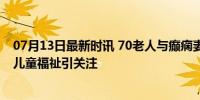 07月13日最新时讯 70老人与癫痫妻生娃 贫苦环境引热议，儿童福祉引关注