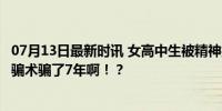 07月13日最新时讯 女高中生被精神控制7年损失284万 简单骗术骗了7年啊！？