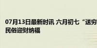 07月13日最新时讯 六月初七“送穷日” 为啥要送穷？ 东北民俗迎财纳福