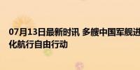 07月13日最新时讯 多艘中国军舰进入美国专属经济区 常态化航行自由行动