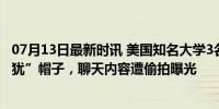 07月13日最新时讯 美国知名大学3名院长被开除：被扣“反犹”帽子，聊天内容遭偷拍曝光