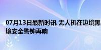 07月13日最新时讯 无人机在边境黑飞 骑马男子一箭射下 边境安全警钟再响