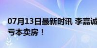 07月13日最新时讯 李嘉诚近5折抛售 老业主亏本卖房！