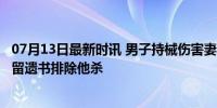 07月13日最新时讯 男子持械伤害妻女和外孙 已自杀身亡 遗留遗书排除他杀