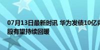 07月13日最新时讯 华为发债10亿背后：市场信心提振，A股有望持续回暖