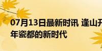 07月13日最新时讯 逢山开路 遇水架桥丨千年瓷都的新时代