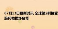 07月13日最新时讯 全球第2例接受猪肾移植患者去世 因心脏药物损坏猪肾