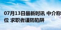 07月13日最新时讯 中介称交10万可获大厂职位 求职者谨防陷阱