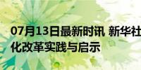 07月13日最新时讯 新华社述评：聚焦全面深化改革实践与启示