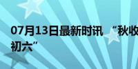 07月13日最新时讯 “秋收不秋收，就看六月初六”