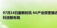 07月14日最新时讯 6G产业探索推进 多家A股公司参与 未来科技新布局