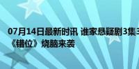 07月14日最新时讯 谁家悬疑剧3集3个嫌疑人 迷雾剧场新作《错位》烧脑来袭