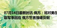 07月14日最新时讯 俄方：将对美在德部署远程武器计划采取军事回应 俄方誓言强硬反制