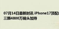 07月14日最新时讯 iPhone17顶配或告别1200万像素时代 三颗4800万镜头加持