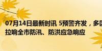 07月14日最新时讯 5预警齐发，多区有地质灾害风险！北京拉响全市防汛、防洪应急响应