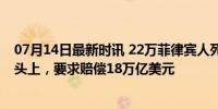 07月14日最新时讯 22万菲律宾人死了，美国把账算到中国头上，要求赔偿18万亿美元