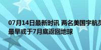 07月14日最新时讯 两名美国宇航员滞留太空数周，美媒：最早或于7月底返回地球