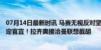 07月14日最新时讯 马赛无视反对坚决3000万签青木，已预定官宣！拉齐奥接洽曼联想截胡